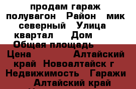 продам гараж полувагон › Район ­ мик северный › Улица ­ квартал 3 › Дом ­ 15 › Общая площадь ­ 20 › Цена ­ 30 000 - Алтайский край, Новоалтайск г. Недвижимость » Гаражи   . Алтайский край,Новоалтайск г.